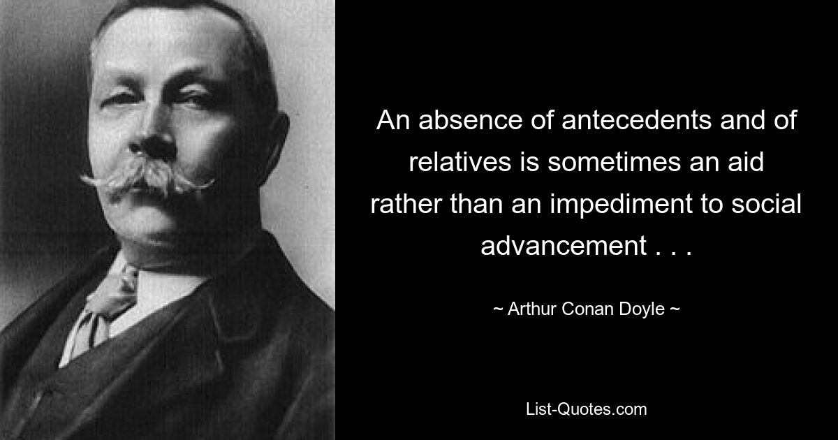 An absence of antecedents and of relatives is sometimes an aid rather than an impediment to social advancement . . . — © Arthur Conan Doyle