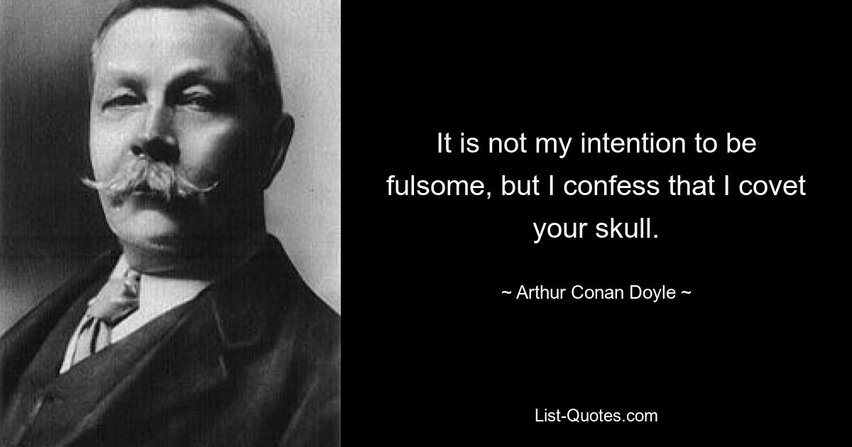 It is not my intention to be fulsome, but I confess that I covet your skull. — © Arthur Conan Doyle