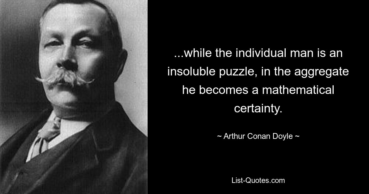 ...while the individual man is an insoluble puzzle, in the aggregate he becomes a mathematical certainty. — © Arthur Conan Doyle