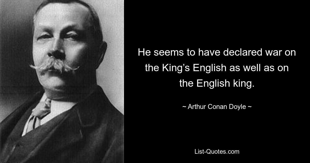 He seems to have declared war on the King’s English as well as on the English king. — © Arthur Conan Doyle