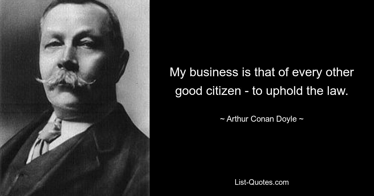 My business is that of every other good citizen - to uphold the law. — © Arthur Conan Doyle