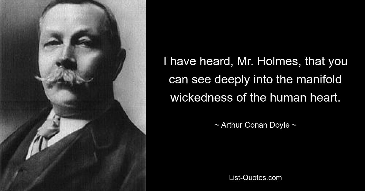 I have heard, Mr. Holmes, that you can see deeply into the manifold wickedness of the human heart. — © Arthur Conan Doyle