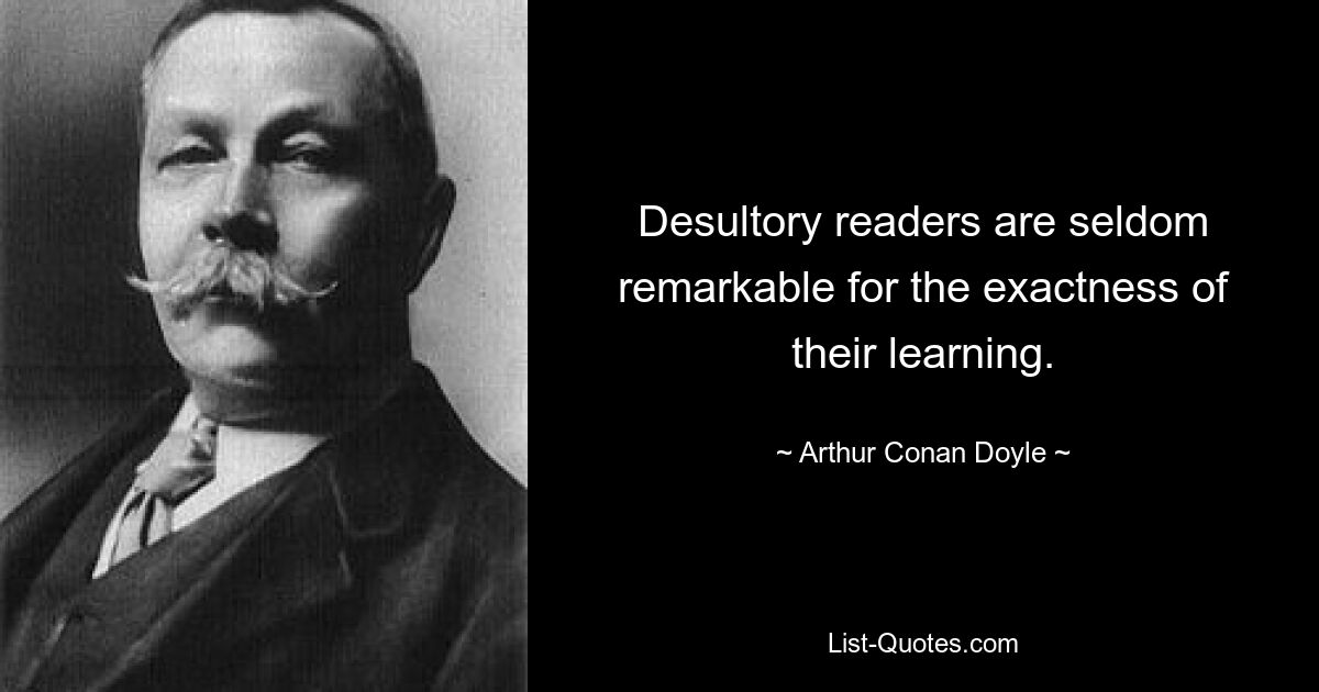 Desultory readers are seldom remarkable for the exactness of their learning. — © Arthur Conan Doyle