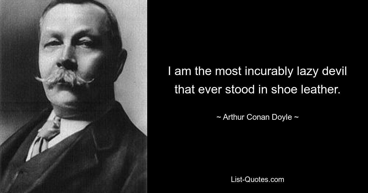 I am the most incurably lazy devil that ever stood in shoe leather. — © Arthur Conan Doyle