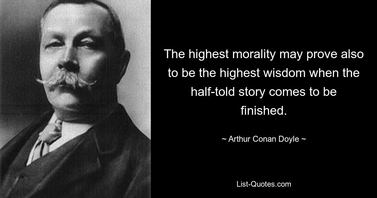 The highest morality may prove also to be the highest wisdom when the half-told story comes to be finished. — © Arthur Conan Doyle