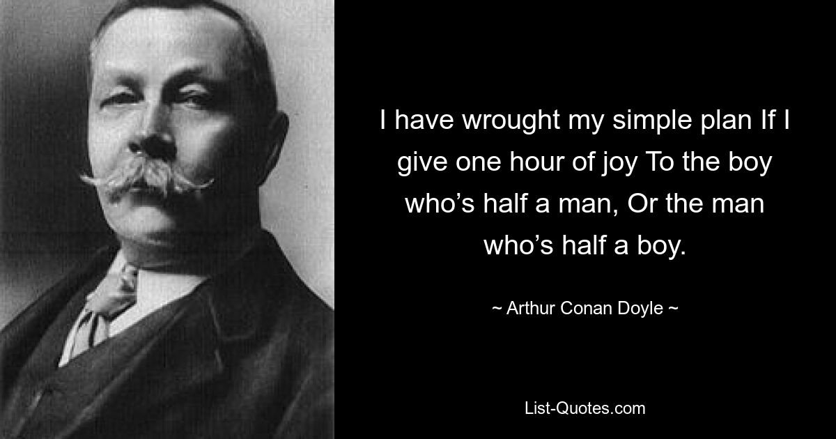 I have wrought my simple plan If I give one hour of joy To the boy who’s half a man, Or the man who’s half a boy. — © Arthur Conan Doyle