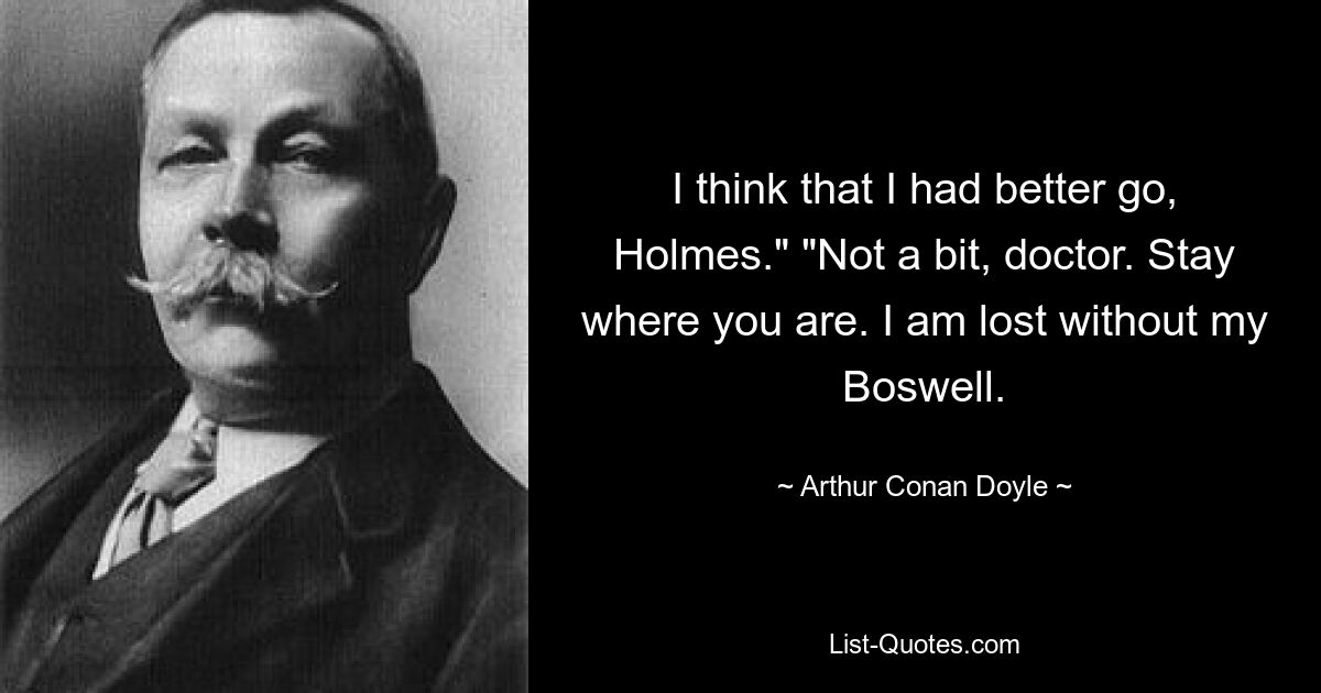 I think that I had better go, Holmes." "Not a bit, doctor. Stay where you are. I am lost without my Boswell. — © Arthur Conan Doyle