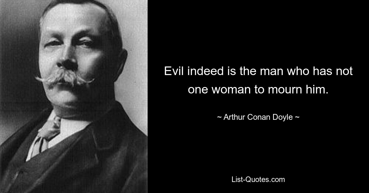 Evil indeed is the man who has not one woman to mourn him. — © Arthur Conan Doyle