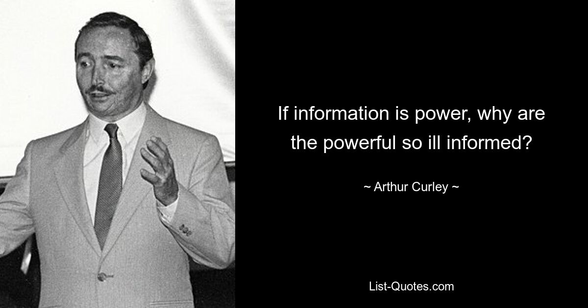 If information is power, why are the powerful so ill informed? — © Arthur Curley