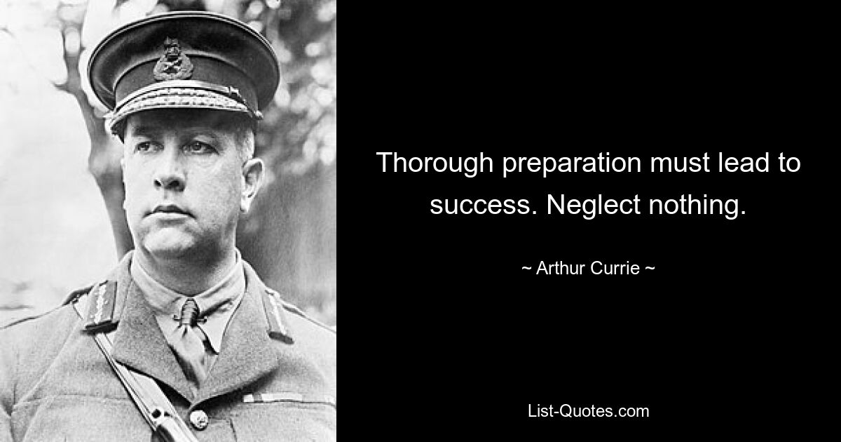 Thorough preparation must lead to success. Neglect nothing. — © Arthur Currie