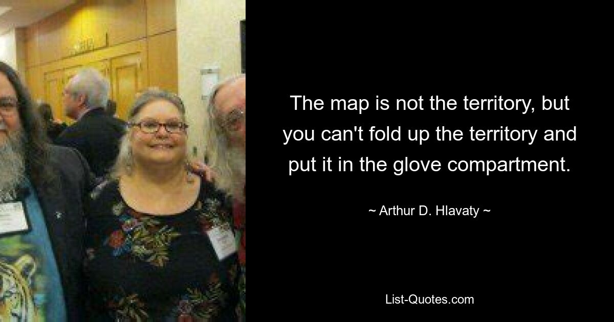 The map is not the territory, but you can't fold up the territory and put it in the glove compartment. — © Arthur D. Hlavaty