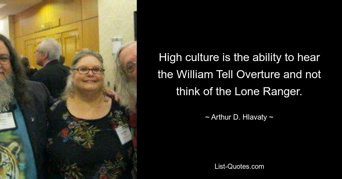 High culture is the ability to hear the William Tell Overture and not think of the Lone Ranger. — © Arthur D. Hlavaty