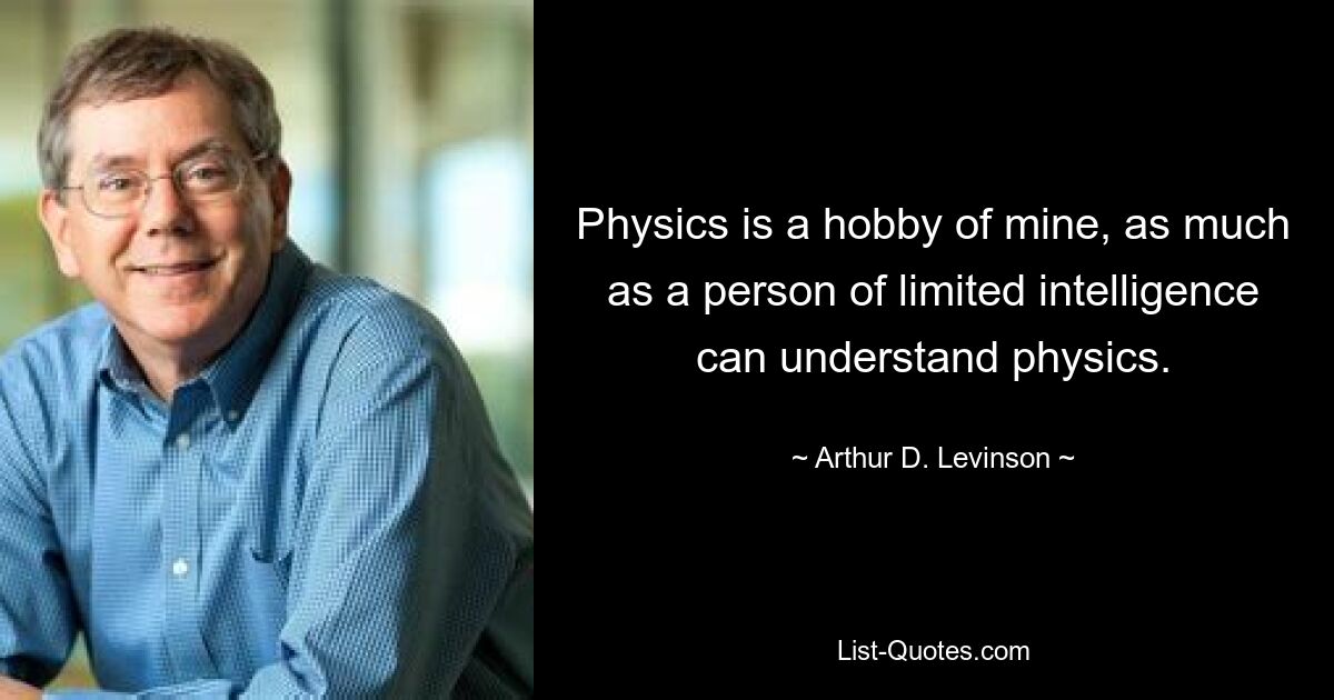 Physics is a hobby of mine, as much as a person of limited intelligence can understand physics. — © Arthur D. Levinson