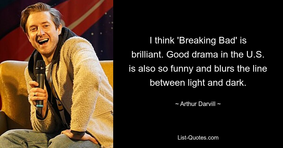 I think 'Breaking Bad' is brilliant. Good drama in the U.S. is also so funny and blurs the line between light and dark. — © Arthur Darvill