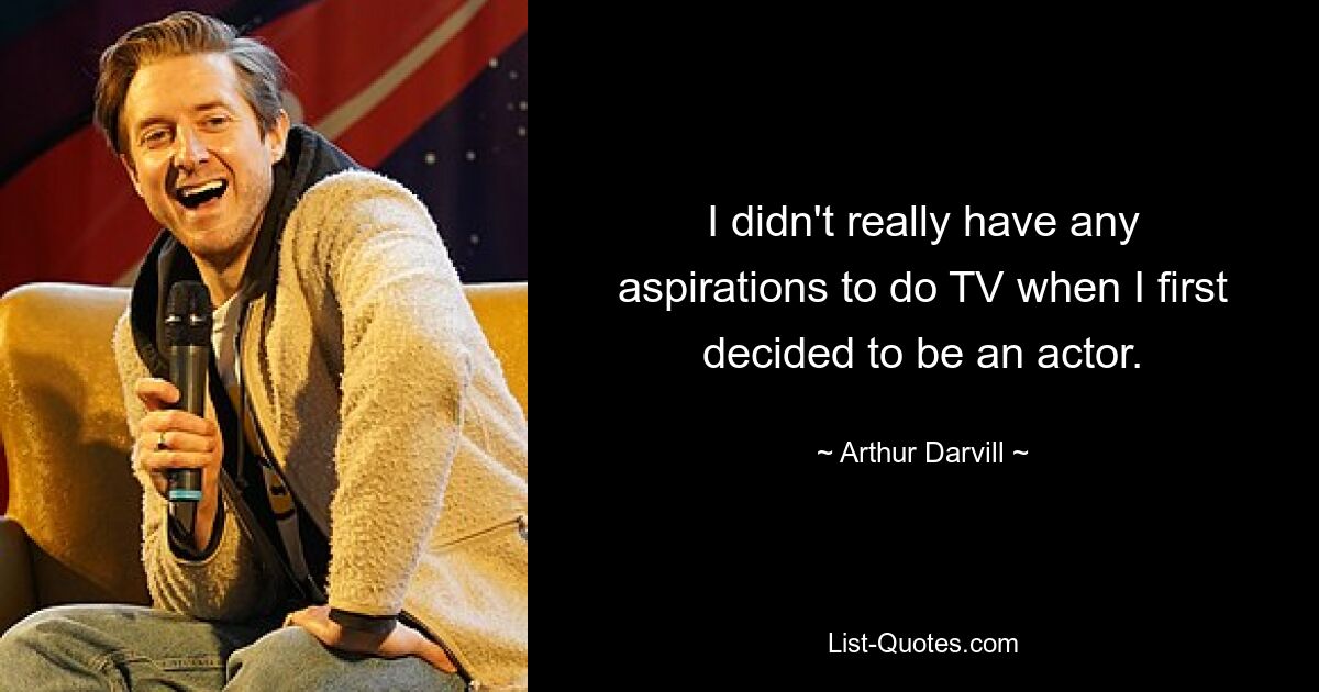 I didn't really have any aspirations to do TV when I first decided to be an actor. — © Arthur Darvill