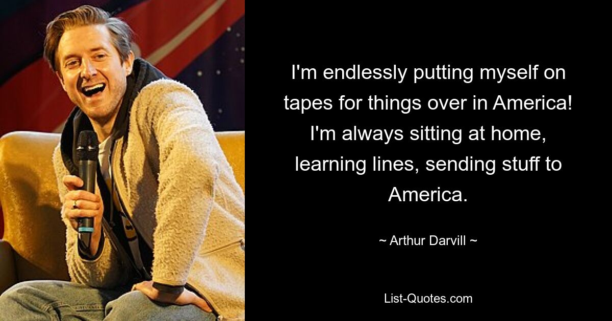 I'm endlessly putting myself on tapes for things over in America! I'm always sitting at home, learning lines, sending stuff to America. — © Arthur Darvill