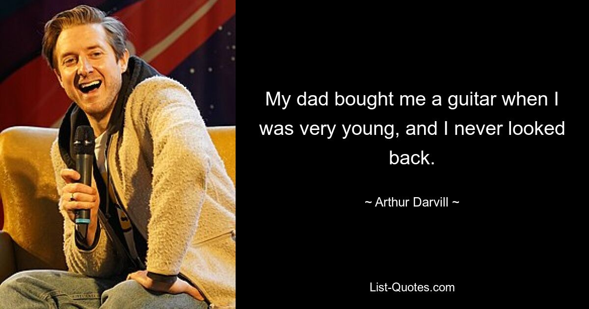 My dad bought me a guitar when I was very young, and I never looked back. — © Arthur Darvill