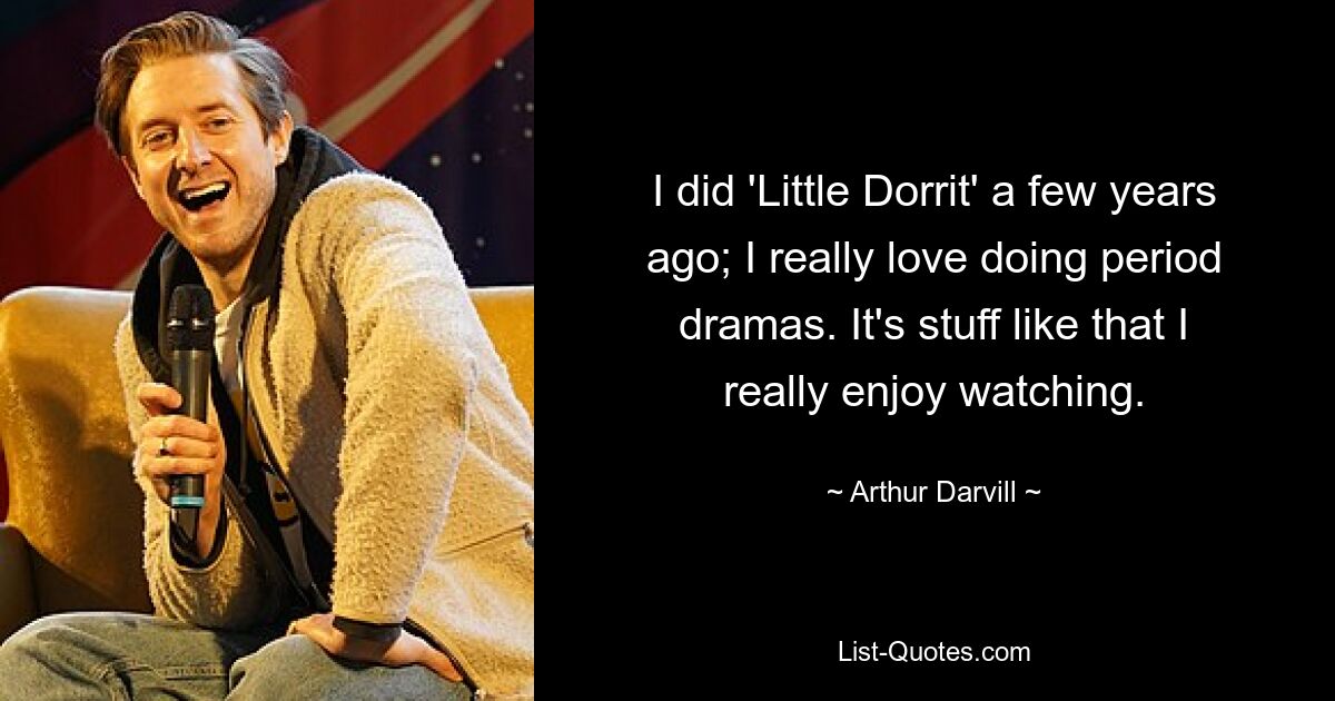 I did 'Little Dorrit' a few years ago; I really love doing period dramas. It's stuff like that I really enjoy watching. — © Arthur Darvill