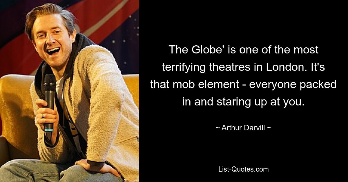 The Globe' is one of the most terrifying theatres in London. It's that mob element - everyone packed in and staring up at you. — © Arthur Darvill