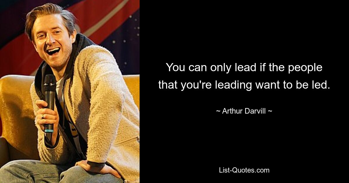 You can only lead if the people that you're leading want to be led. — © Arthur Darvill