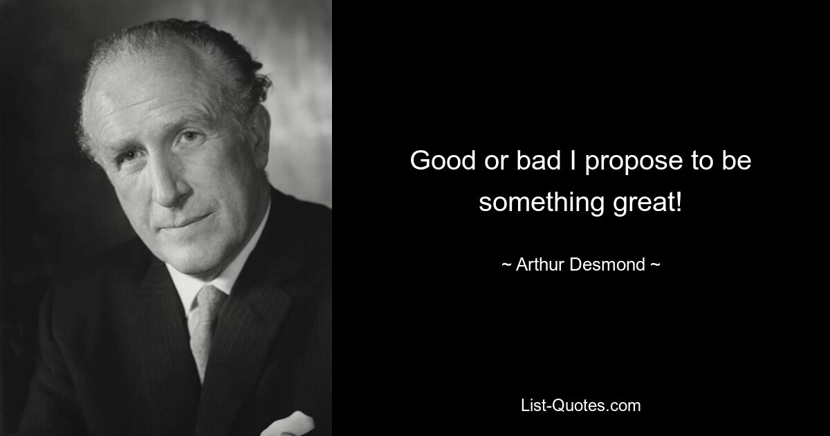 Good or bad I propose to be something great! — © Arthur Desmond