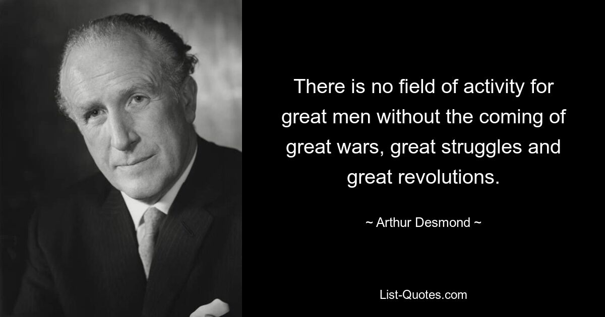 There is no field of activity for great men without the coming of great wars, great struggles and great revolutions. — © Arthur Desmond