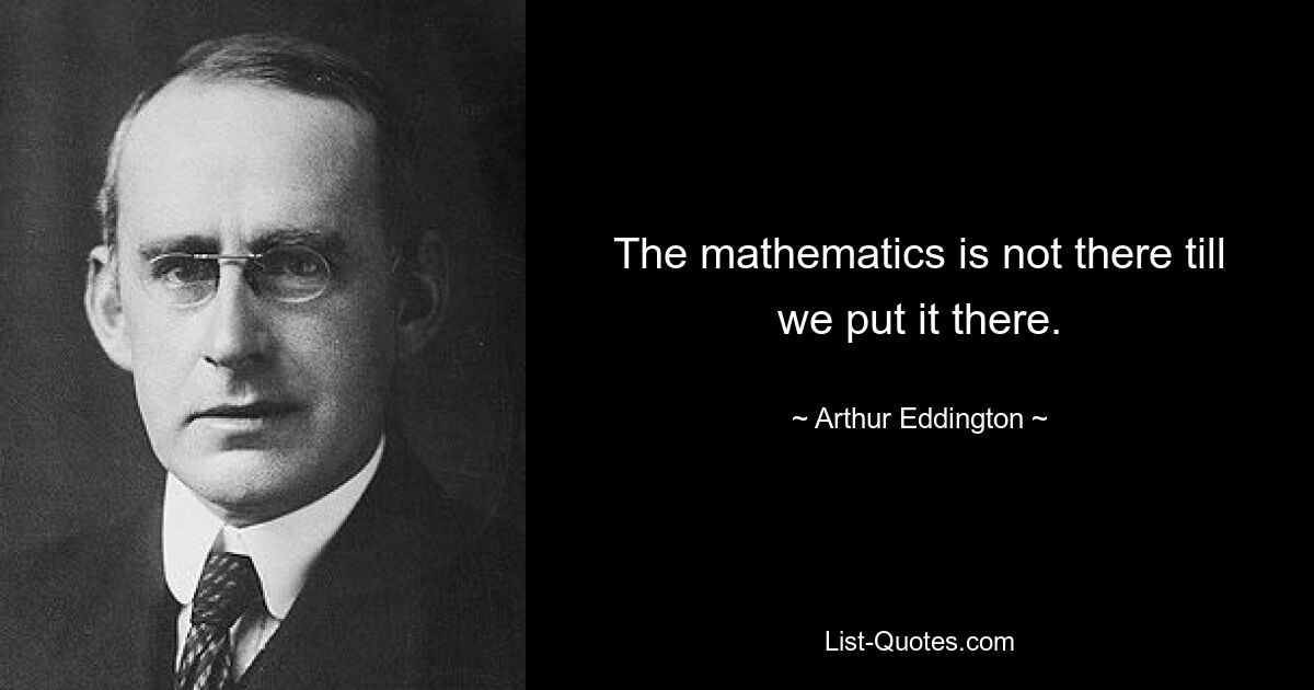 The mathematics is not there till we put it there. — © Arthur Eddington