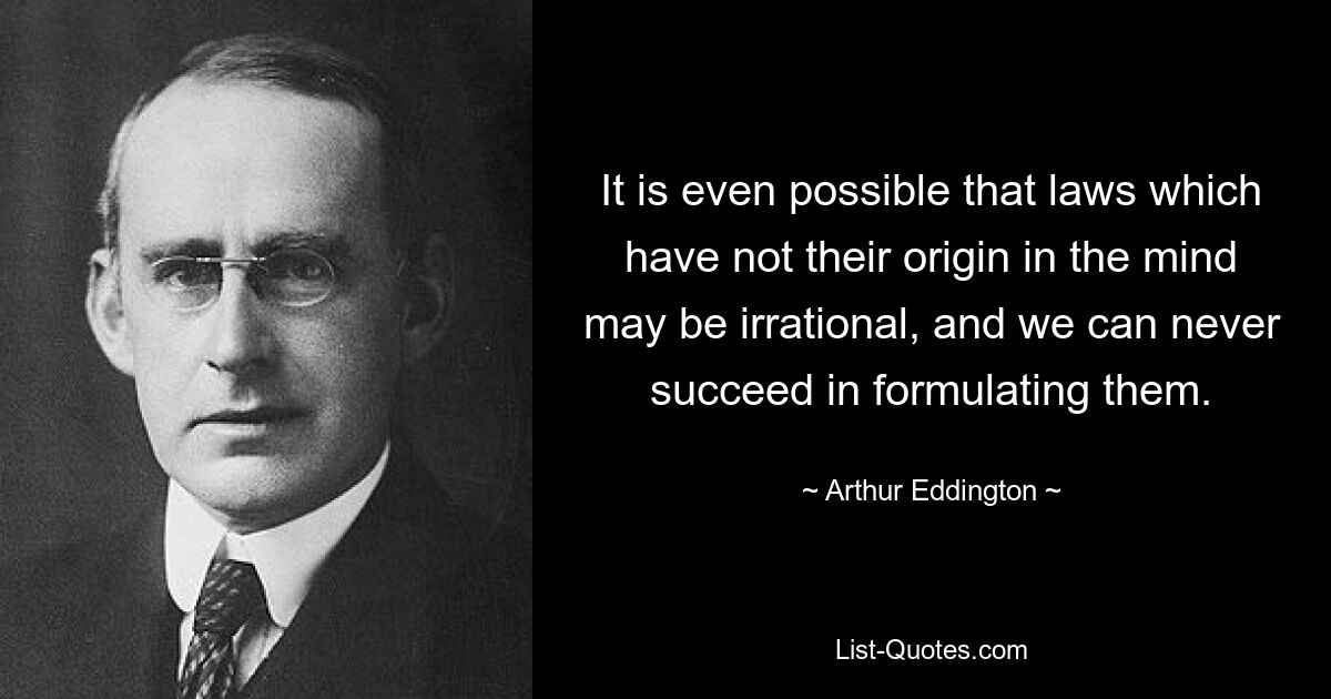 It is even possible that laws which have not their origin in the mind may be irrational, and we can never succeed in formulating them. — © Arthur Eddington