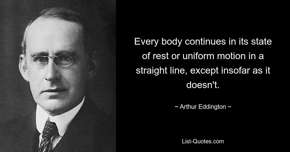 Every body continues in its state of rest or uniform motion in a straight line, except insofar as it doesn't. — © Arthur Eddington