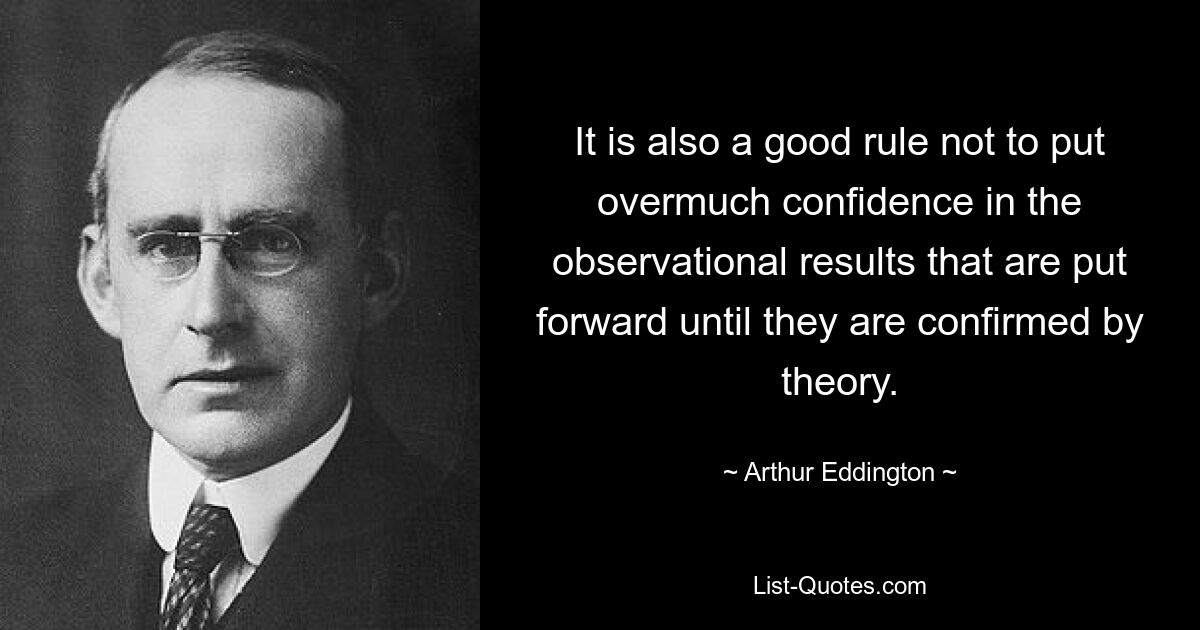 It is also a good rule not to put overmuch confidence in the observational results that are put forward until they are confirmed by theory. — © Arthur Eddington