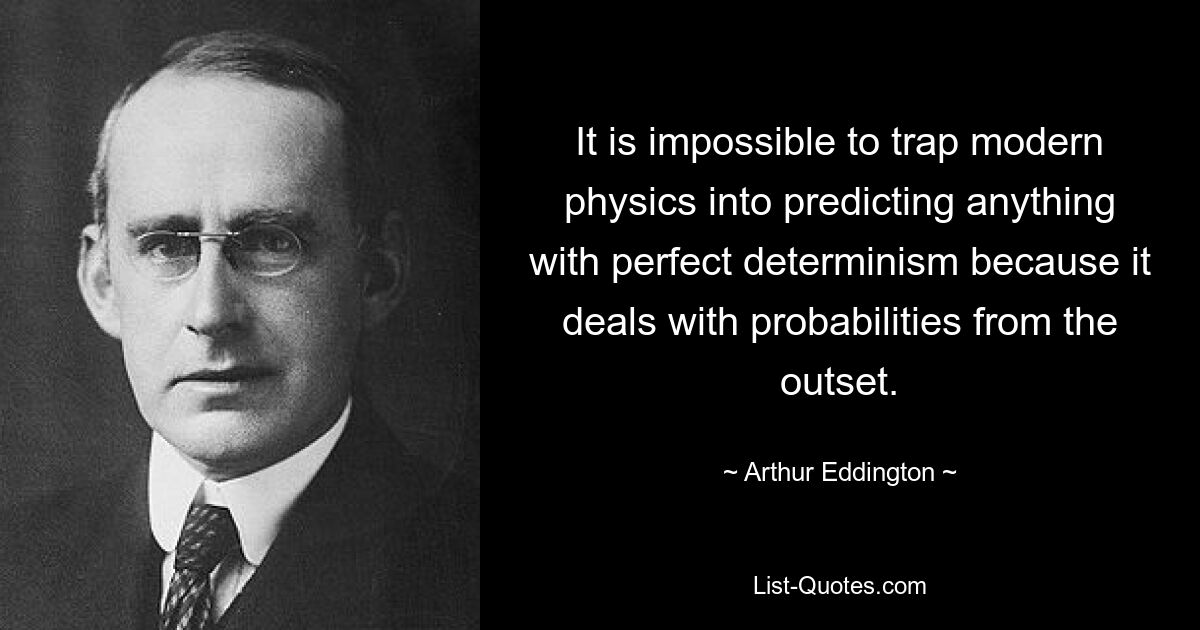 It is impossible to trap modern physics into predicting anything with perfect determinism because it deals with probabilities from the outset. — © Arthur Eddington