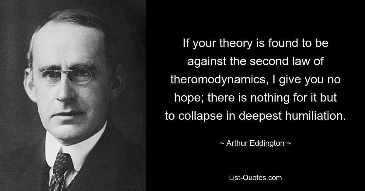 If your theory is found to be against the second law of theromodynamics, I give you no hope; there is nothing for it but to collapse in deepest humiliation. — © Arthur Eddington