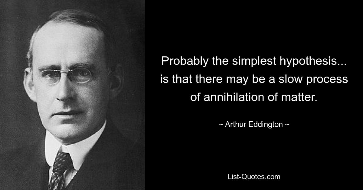 Probably the simplest hypothesis... is that there may be a slow process of annihilation of matter. — © Arthur Eddington