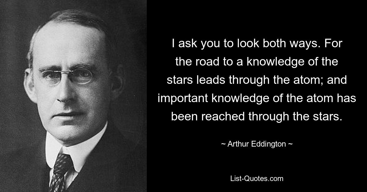 Ich bitte Sie, in beide Richtungen zu schauen. Denn der Weg zur Kenntnis der Sterne führt durch das Atom; und wichtige Erkenntnisse über das Atom wurden durch die Sterne erlangt. — © Arthur Eddington