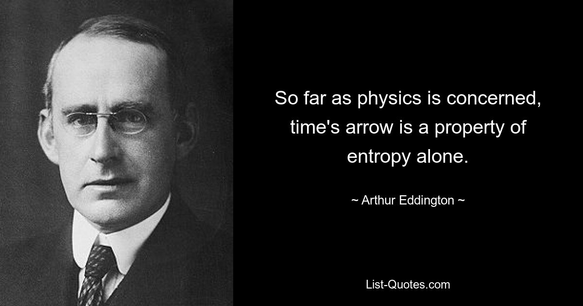 So far as physics is concerned, time's arrow is a property of entropy alone. — © Arthur Eddington