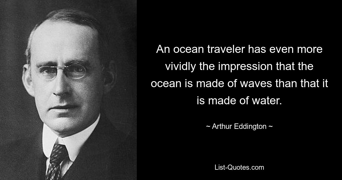 An ocean traveler has even more vividly the impression that the ocean is made of waves than that it is made of water. — © Arthur Eddington