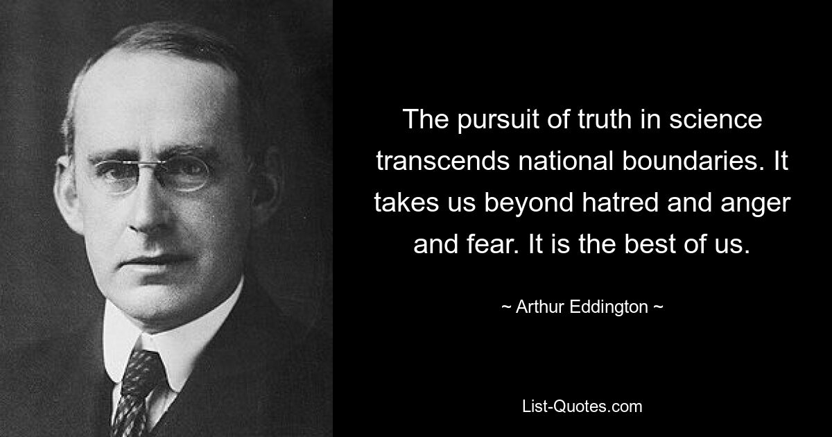 The pursuit of truth in science transcends national boundaries. It takes us beyond hatred and anger and fear. It is the best of us. — © Arthur Eddington