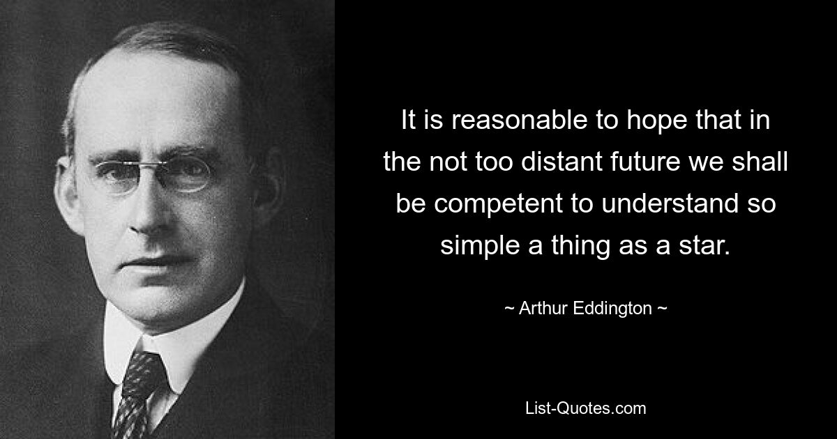 It is reasonable to hope that in the not too distant future we shall be competent to understand so simple a thing as a star. — © Arthur Eddington