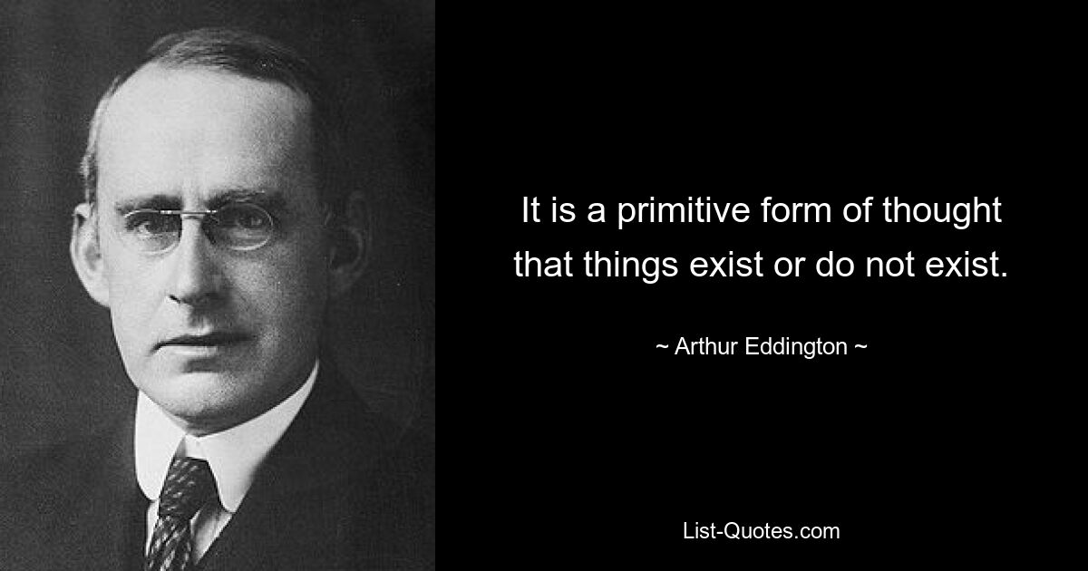 It is a primitive form of thought that things exist or do not exist. — © Arthur Eddington