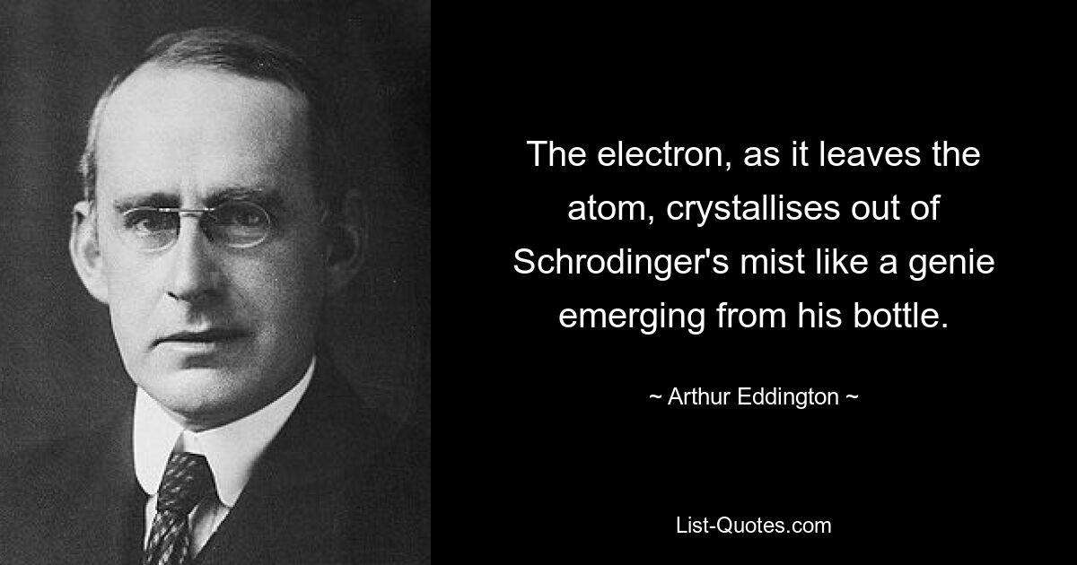 The electron, as it leaves the atom, crystallises out of Schrodinger's mist like a genie emerging from his bottle. — © Arthur Eddington