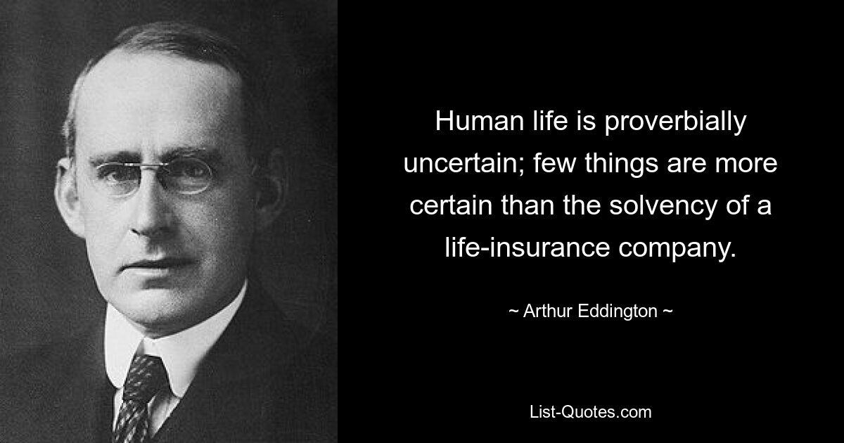 Human life is proverbially uncertain; few things are more certain than the solvency of a life-insurance company. — © Arthur Eddington