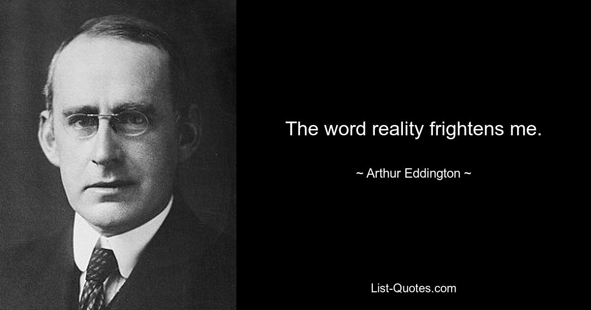 The word reality frightens me. — © Arthur Eddington