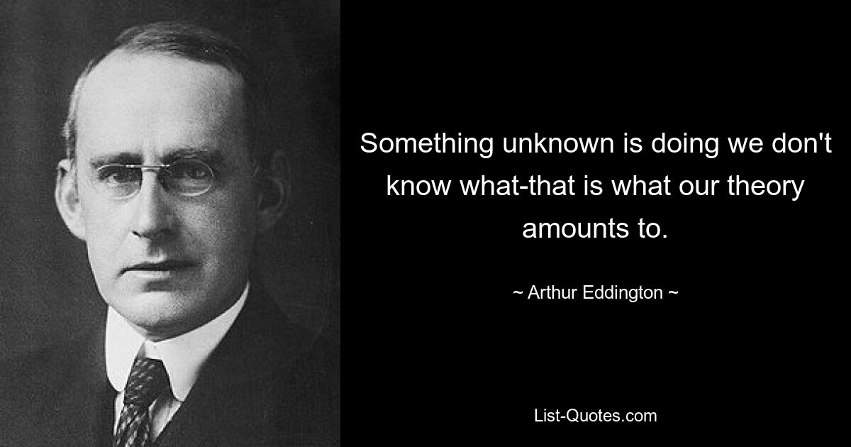 Something unknown is doing we don't know what-that is what our theory amounts to. — © Arthur Eddington