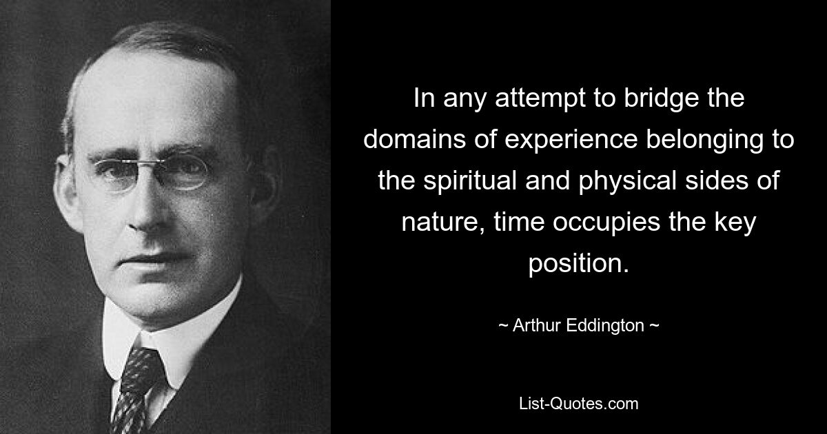 In any attempt to bridge the domains of experience belonging to the spiritual and physical sides of nature, time occupies the key position. — © Arthur Eddington