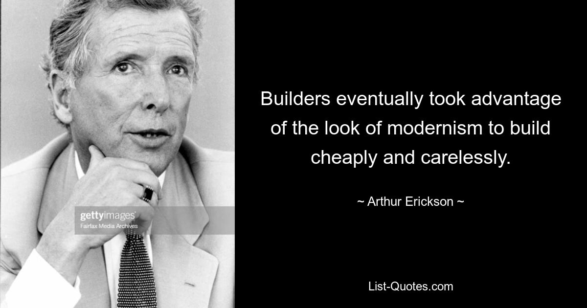 Builders eventually took advantage of the look of modernism to build cheaply and carelessly. — © Arthur Erickson