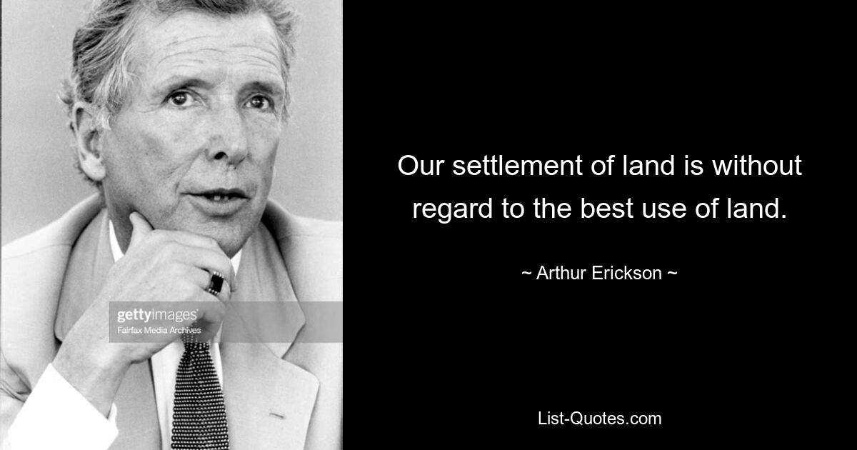 Our settlement of land is without regard to the best use of land. — © Arthur Erickson