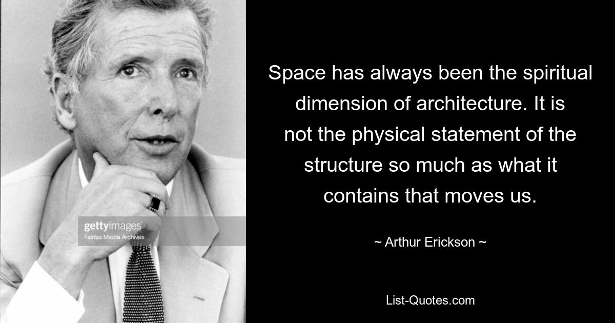 Space has always been the spiritual dimension of architecture. It is not the physical statement of the structure so much as what it contains that moves us. — © Arthur Erickson