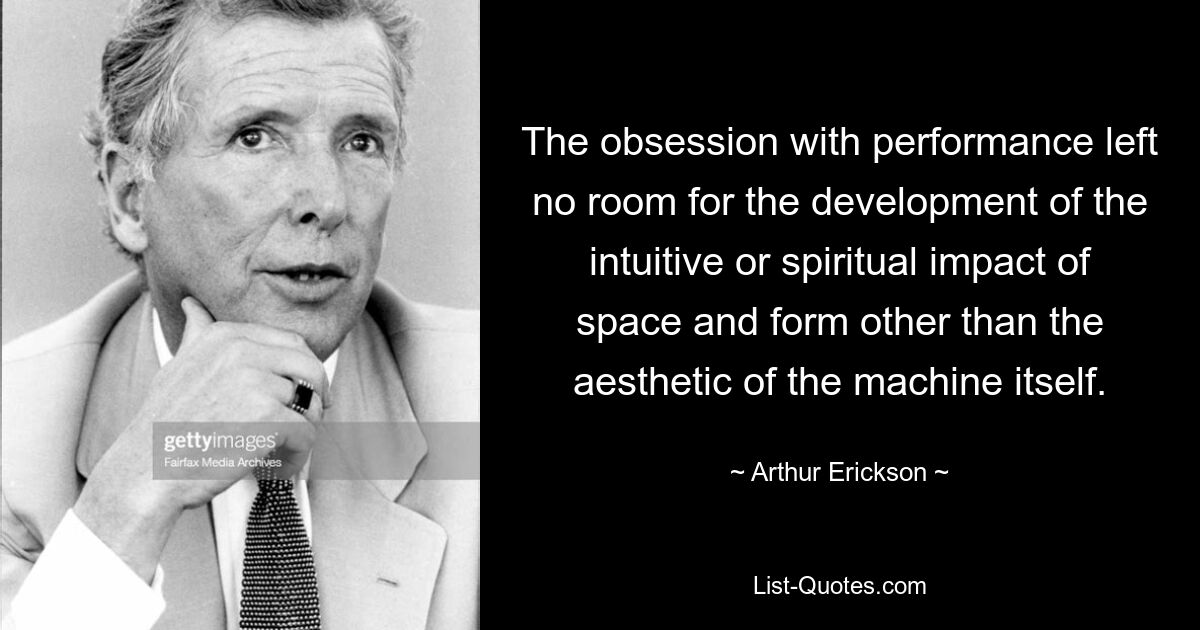 The obsession with performance left no room for the development of the intuitive or spiritual impact of space and form other than the aesthetic of the machine itself. — © Arthur Erickson