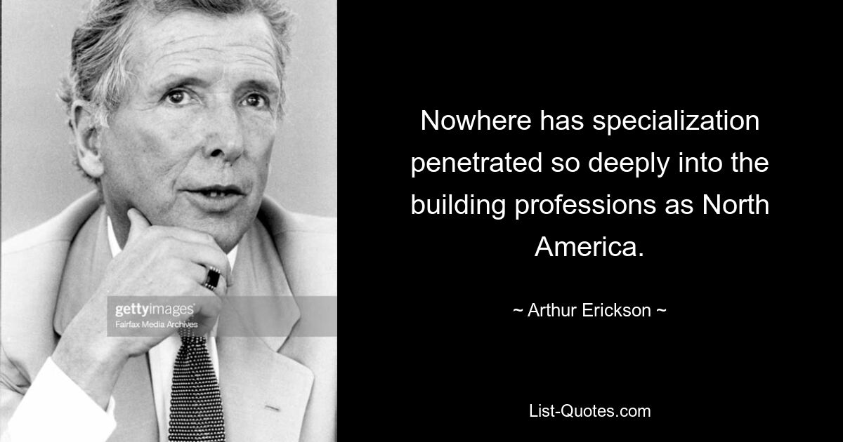 Nowhere has specialization penetrated so deeply into the building professions as North America. — © Arthur Erickson