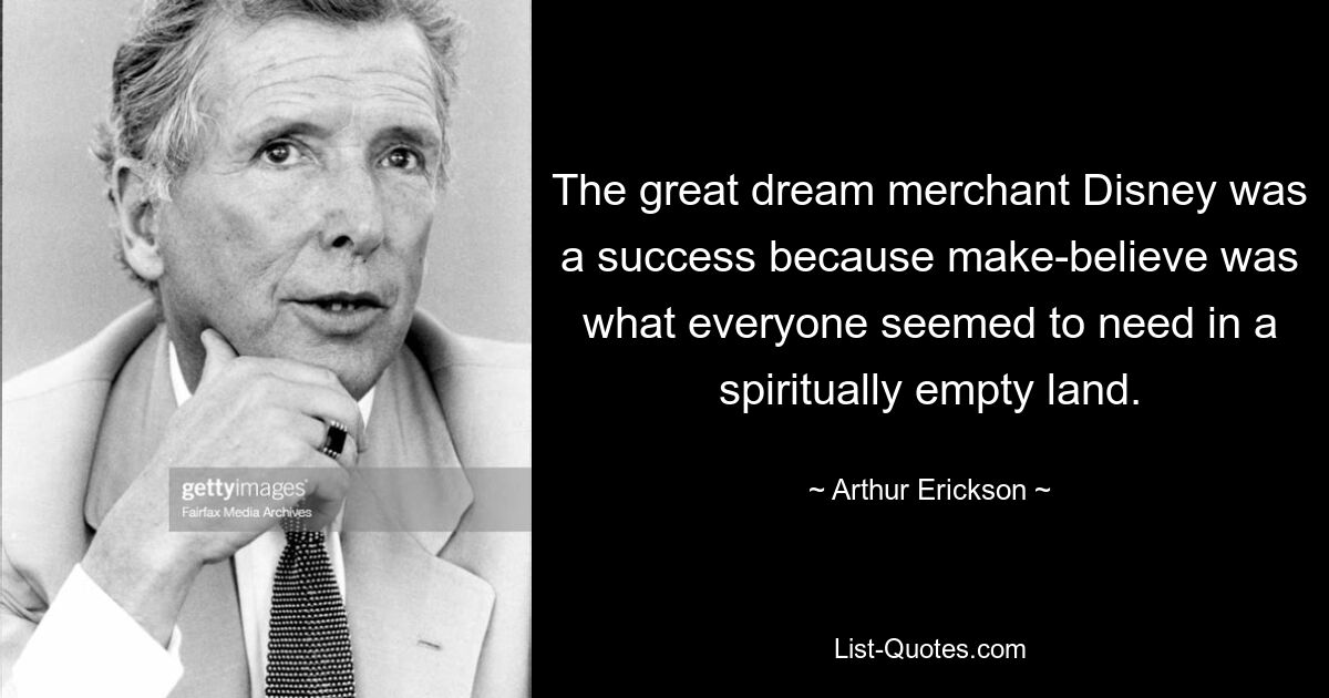 The great dream merchant Disney was a success because make-believe was what everyone seemed to need in a spiritually empty land. — © Arthur Erickson